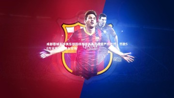 芒果体育平台_成都蓉城足球俱乐部因歧视球员事件遭受严厉处罚，罚款50万元并部分看台空场