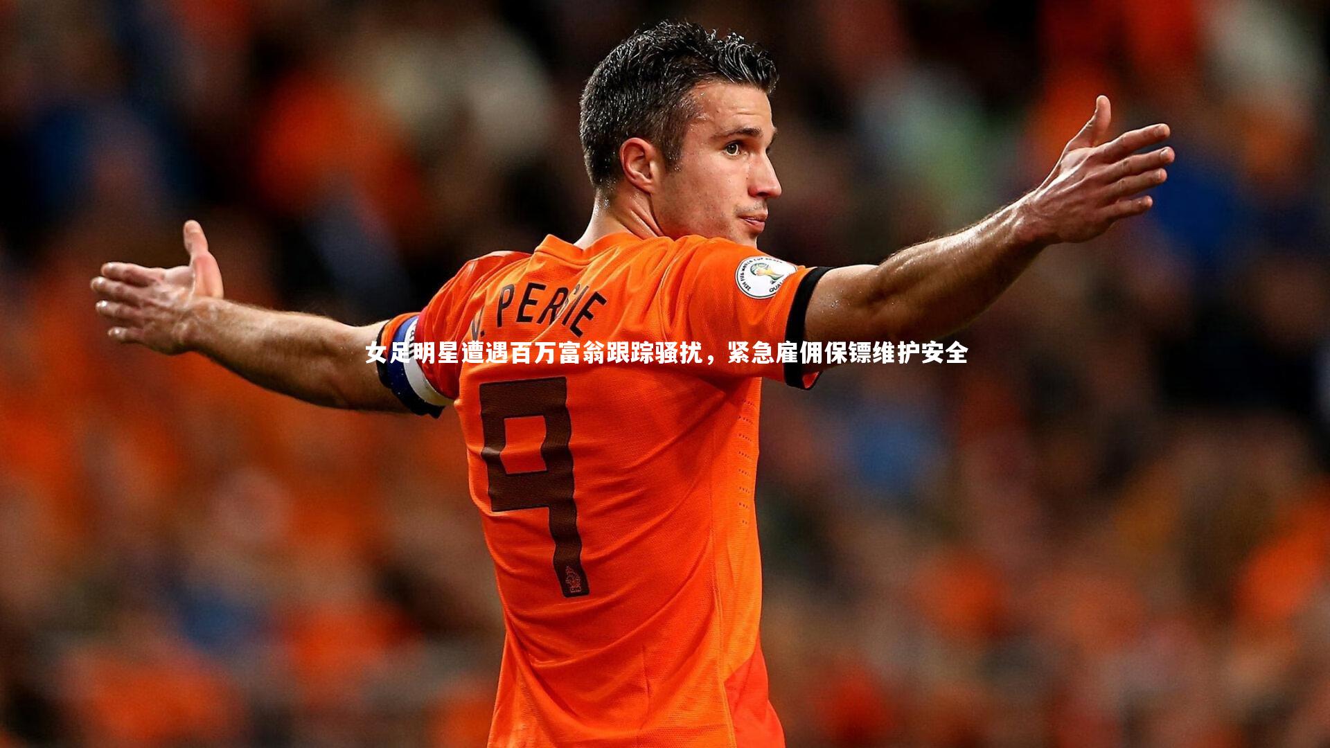 女足明星遭遇百万富翁跟踪骚扰，紧急雇佣保镖维护安全
