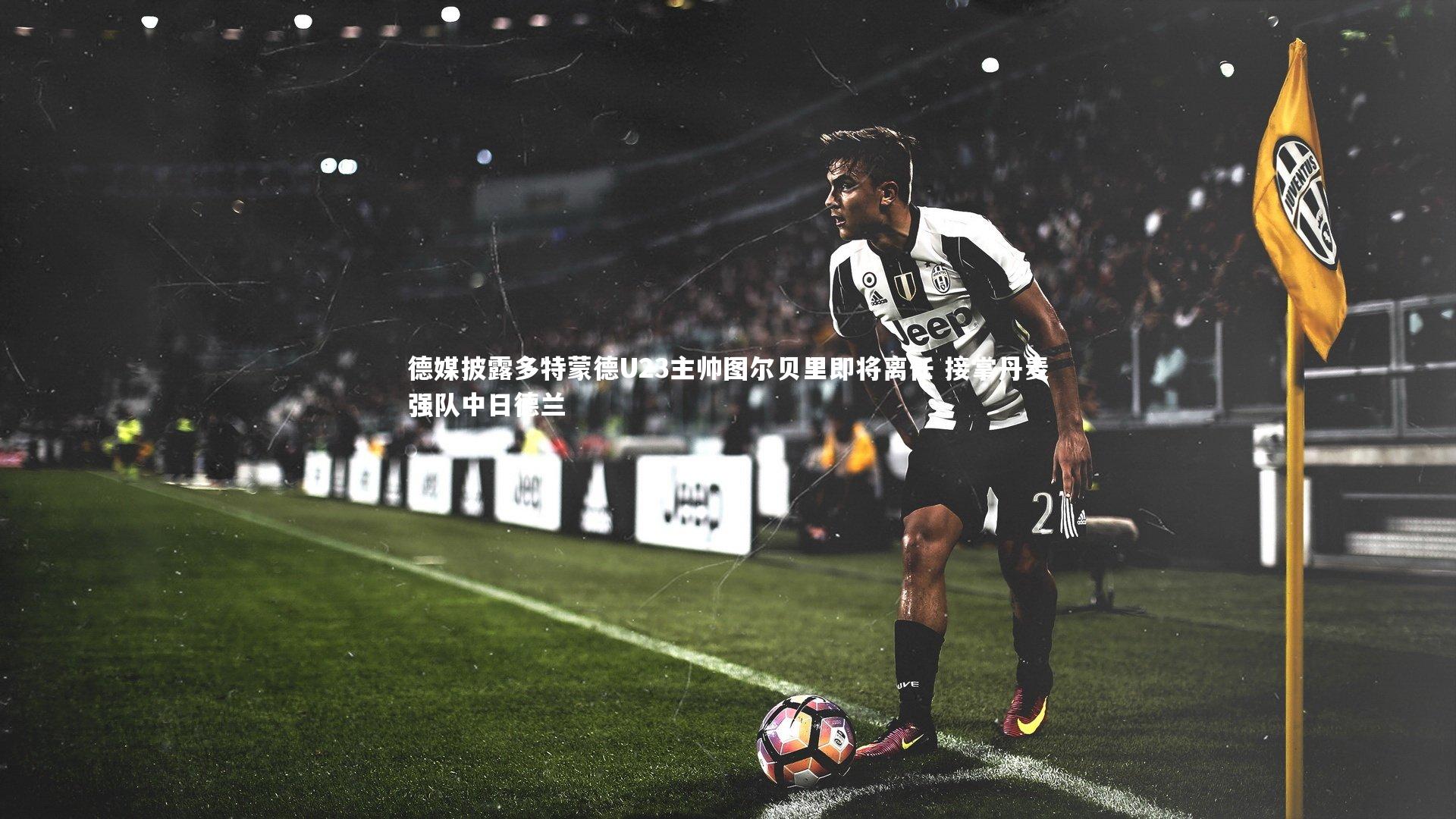 德媒披露多特蒙德U23主帅图尔贝里即将离任 接掌丹麦强队中日德兰